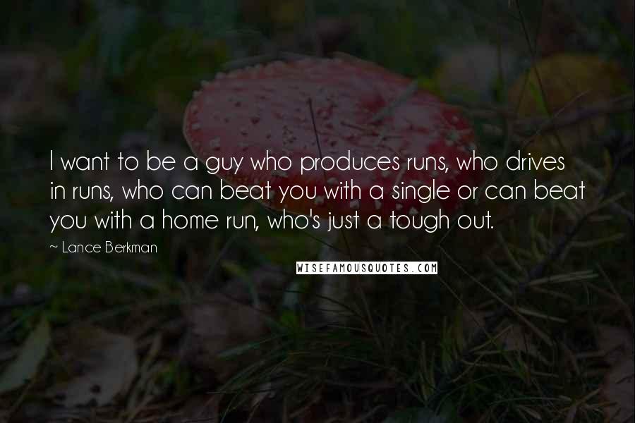 Lance Berkman quotes: I want to be a guy who produces runs, who drives in runs, who can beat you with a single or can beat you with a home run, who's just Lance Berkman quotes: I want to be a guy who produces runs, who drives in runs, who can beat you with a single or can beat you with a home run, who's just