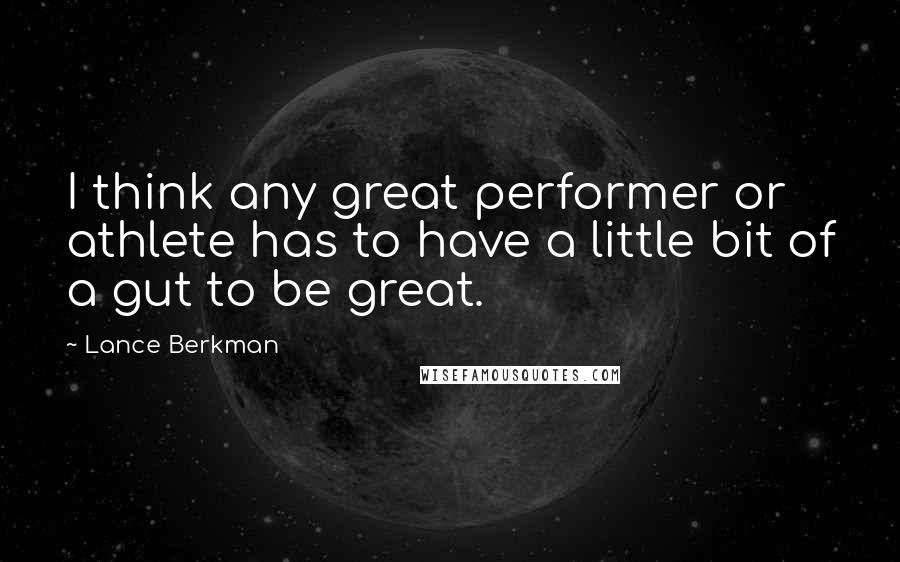 Lance Berkman quotes: I think any great performer or athlete has to have a little bit of a gut to be great. Lance Berkman quotes: I think any great performer or athlete has to have a little bit of a gut to be great.