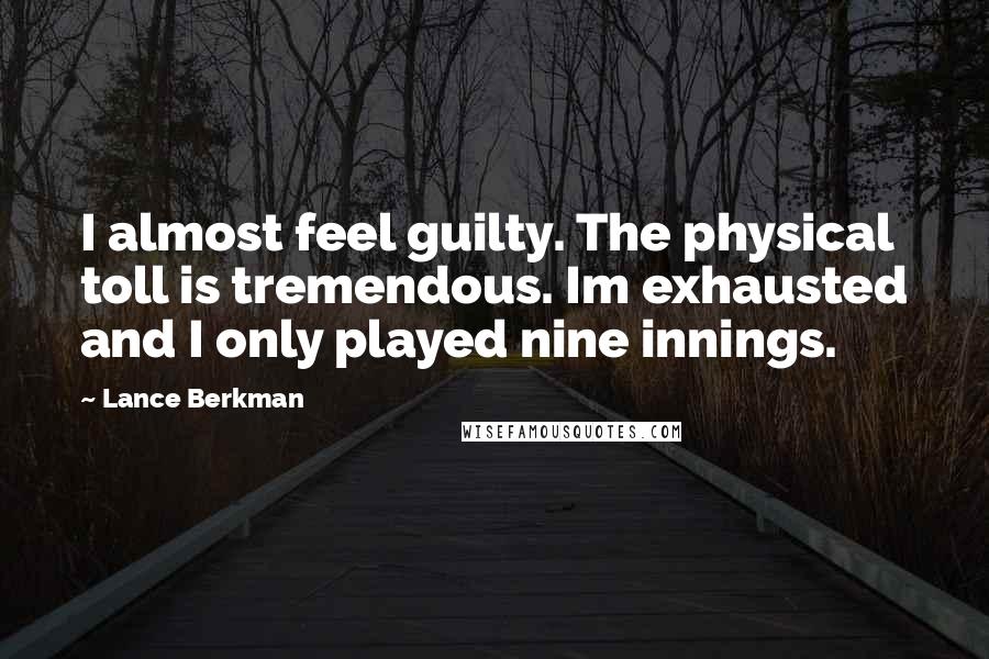Lance Berkman quotes: I almost feel guilty. The physical toll is tremendous. Im exhausted and I only played nine innings.