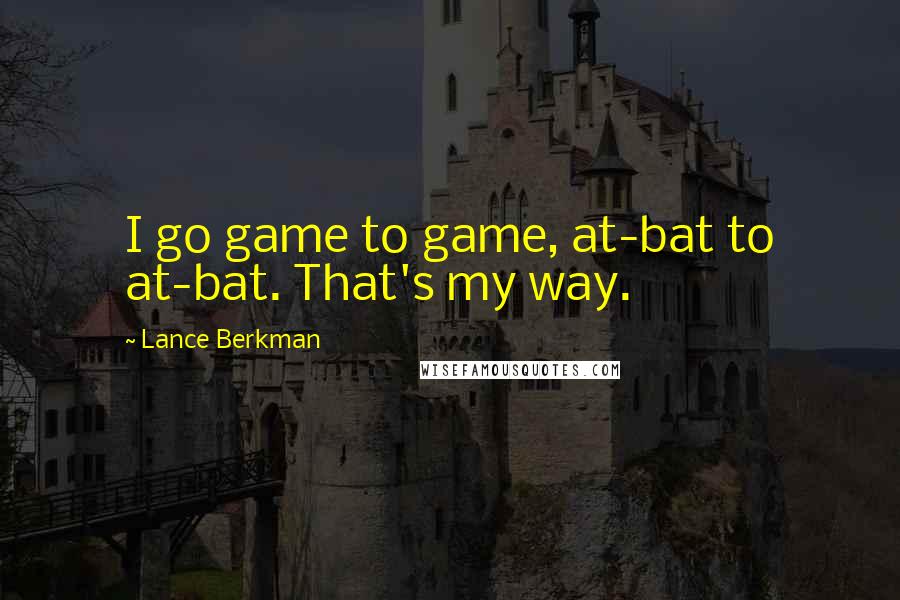 Lance Berkman quotes: I go game to game, at-bat to at-bat. That's my way. Lance Berkman quotes: I go game to game, at-bat to at-bat. That's my way.