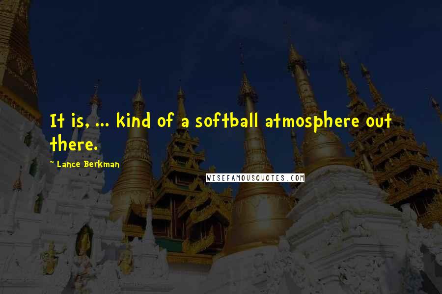 Lance Berkman quotes: It is, ... kind of a softball atmosphere out there. Lance Berkman quotes: It is, ... kind of a softball atmosphere out there.