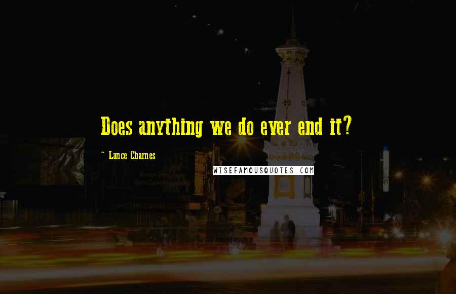 Lance Charnes quotes: Does anything we do ever end it?