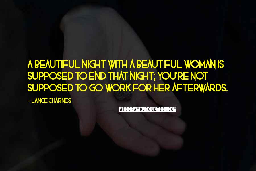 Lance Charnes quotes: A beautiful night with a beautiful woman is supposed to end that night; you're not supposed to go work for her afterwards.