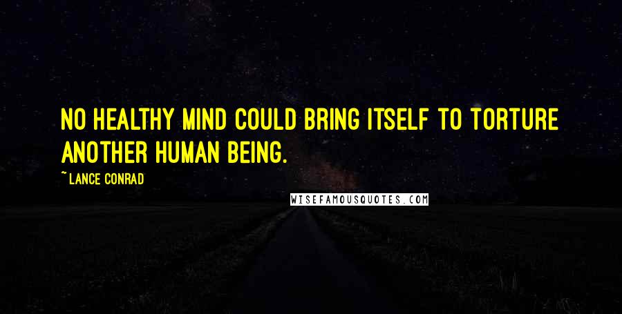 Lance Conrad quotes: No healthy mind could bring itself to torture another human being.