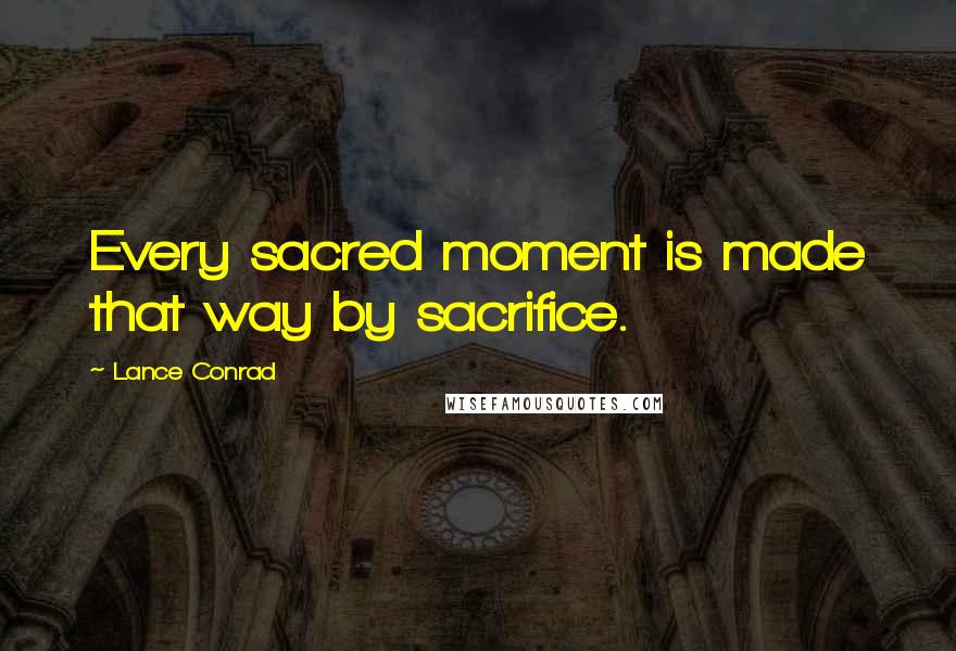 Lance Conrad quotes: Every sacred moment is made that way by sacrifice.