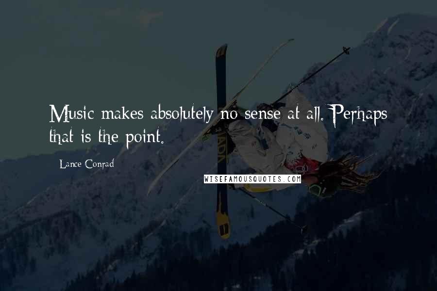 Lance Conrad quotes: Music makes absolutely no sense at all. Perhaps that is the point.