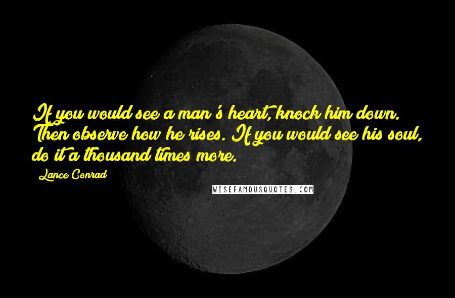 Lance Conrad quotes: If you would see a man's heart, knock him down. Then observe how he rises. If you would see his soul, do it a thousand times more. Lance Conrad quotes: If you would see a man's heart, knock him down. Then observe how he rises. If you would see his soul, do it a thousand times more.