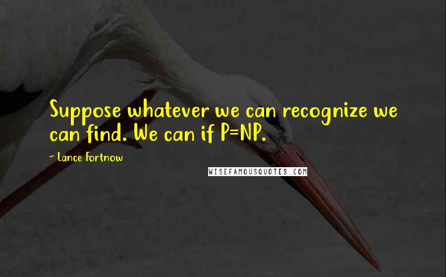 Lance Fortnow quotes: Suppose whatever we can recognize we can find. We can if P=NP.