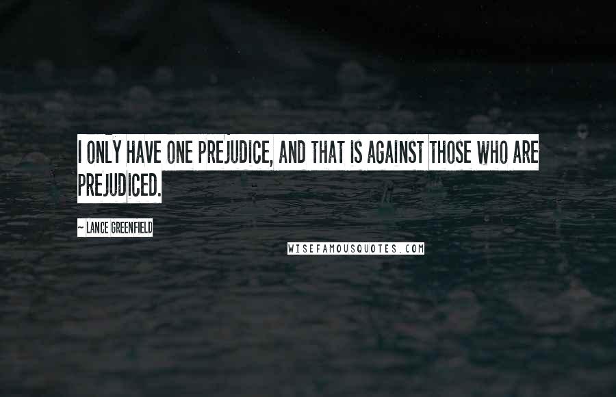 Lance Greenfield quotes: I only have one prejudice, and that is against those who are prejudiced. Lance Greenfield quotes: I only have one prejudice, and that is against those who are prejudiced.