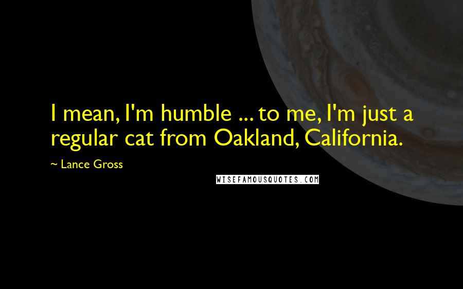 Lance Gross quotes: I mean, I'm humble ... to me, I'm just a regular cat from Oakland, California.