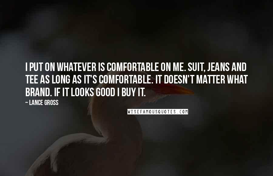 Lance Gross quotes: I put on whatever is comfortable on me. Suit, jeans and tee as long as it's comfortable. It doesn't matter what brand. If it looks good I buy it.