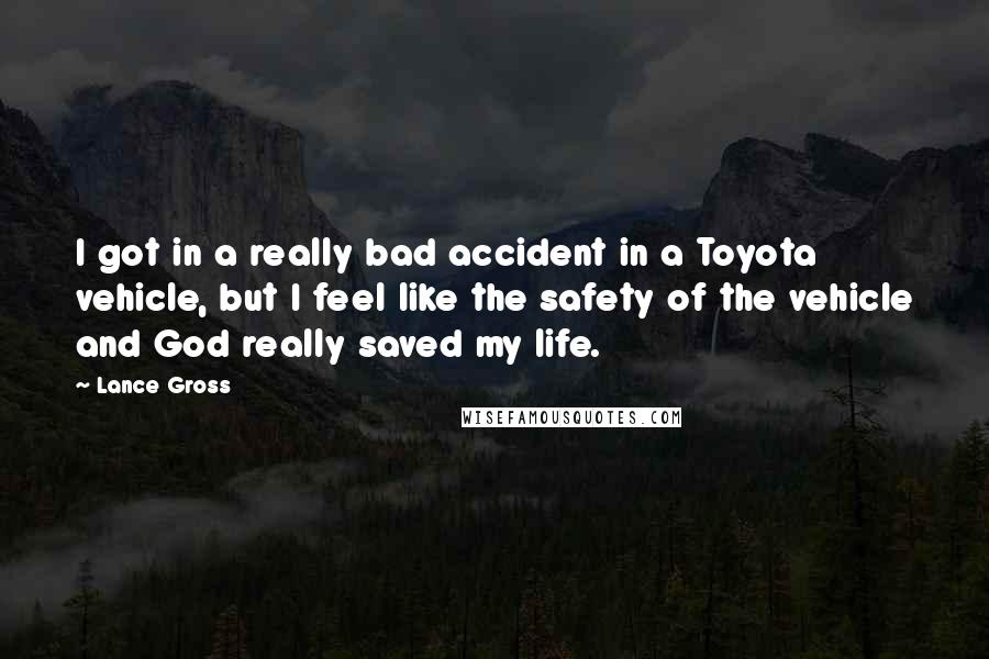 Lance Gross quotes: I got in a really bad accident in a Toyota vehicle, but I feel like the safety of the vehicle and God really saved my life.