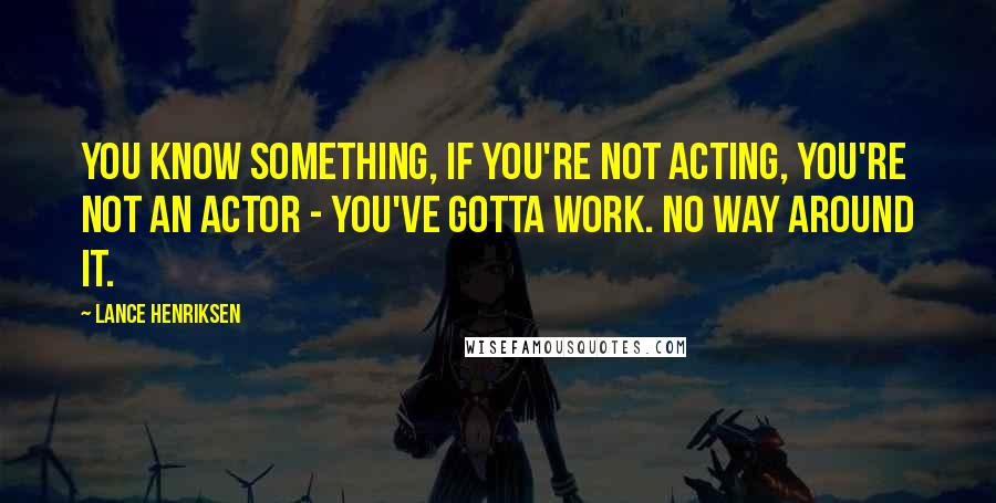 Lance Henriksen quotes: You know something, if you're not acting, you're not an actor - you've gotta work. No way around it.