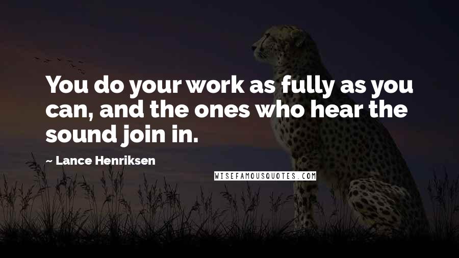 Lance Henriksen quotes: You do your work as fully as you can, and the ones who hear the sound join in.