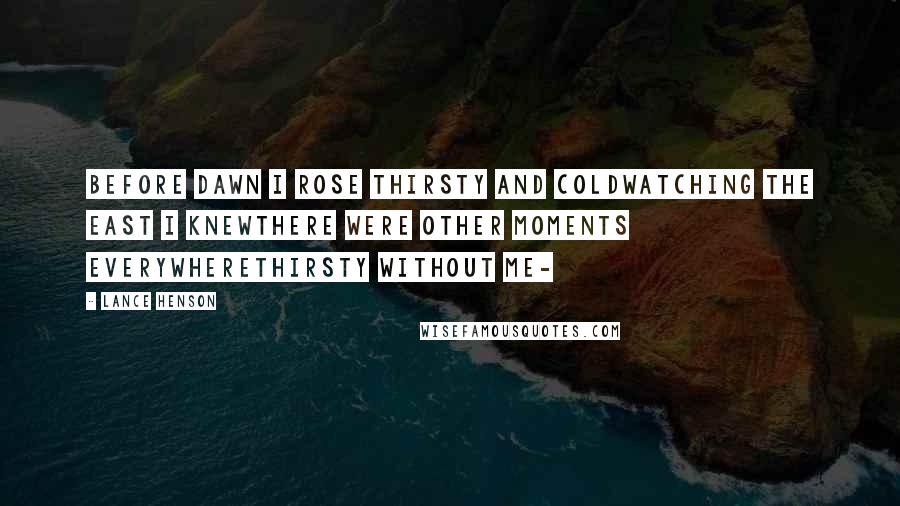 Lance Henson quotes: before dawn I rose thirsty and coldwatching the east I knewthere were other moments everywherethirsty without me-