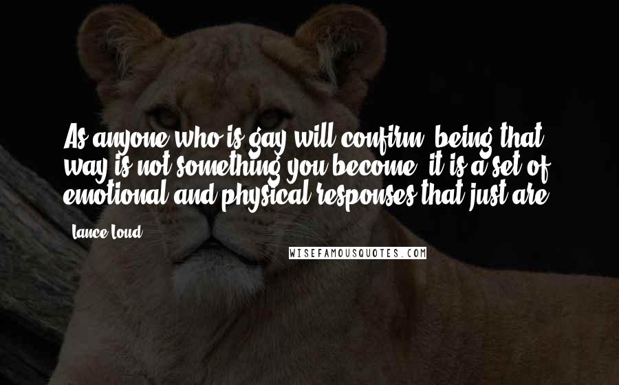 Lance Loud quotes: As anyone who is gay will confirm, being that way is not something you become, it is a set of emotional and physical responses that just are.