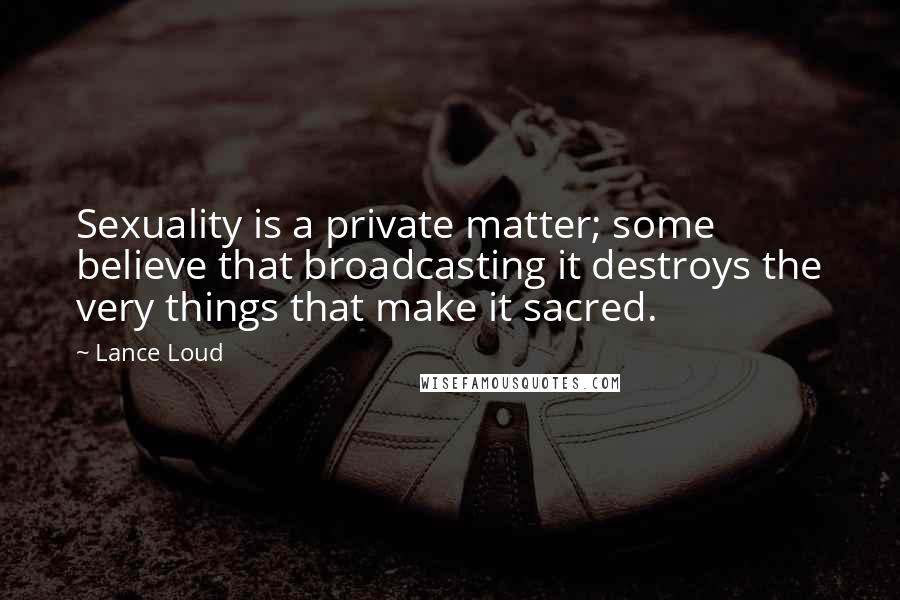Lance Loud quotes: Sexuality is a private matter; some believe that broadcasting it destroys the very things that make it sacred.