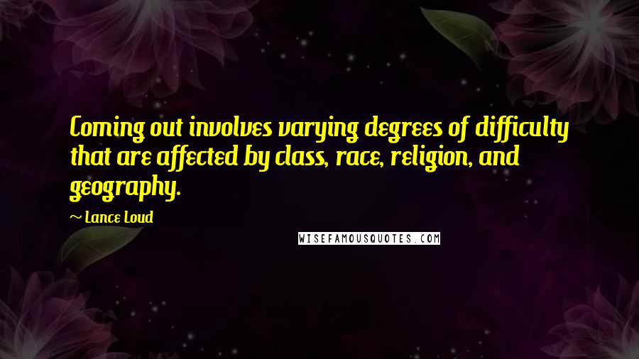 Lance Loud quotes: Coming out involves varying degrees of difficulty that are affected by class, race, religion, and geography.