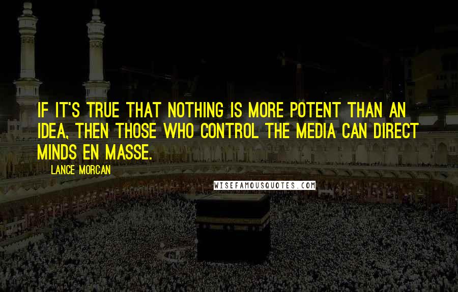 Lance Morcan quotes: If it's true that nothing is more potent than an idea, then those who control the media can direct minds en masse.