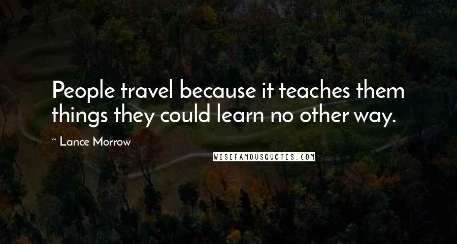 Lance Morrow quotes: People travel because it teaches them things they could learn no other way.