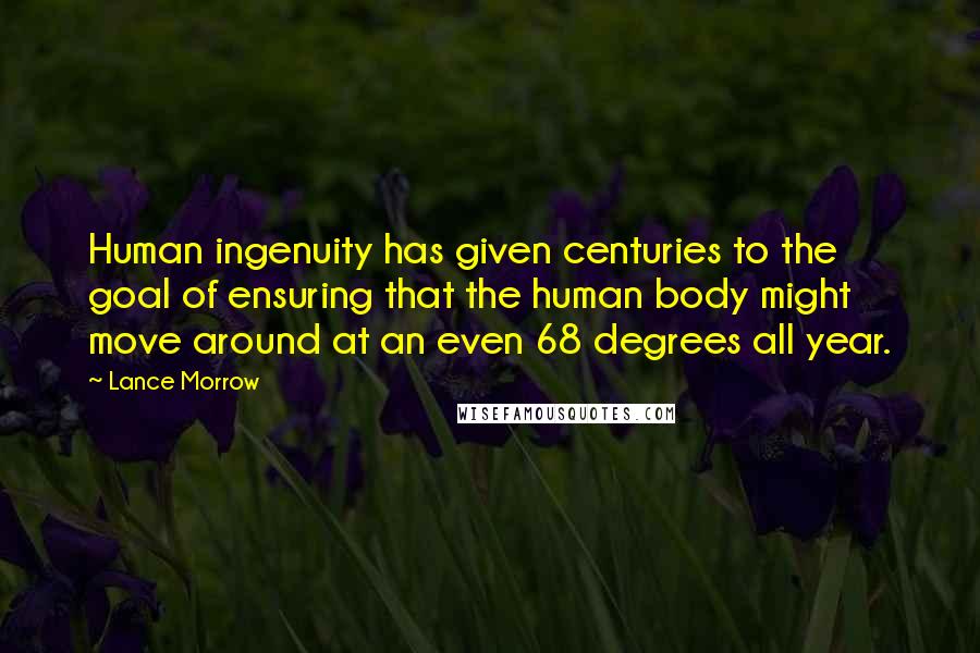 Lance Morrow quotes: Human ingenuity has given centuries to the goal of ensuring that the human body might move around at an even 68 degrees all year.
