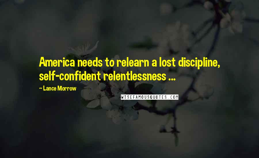 Lance Morrow quotes: America needs to relearn a lost discipline, self-confident relentlessness ...