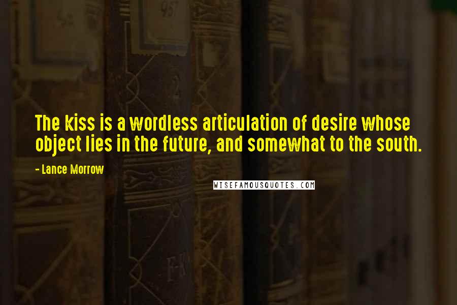 Lance Morrow quotes: The kiss is a wordless articulation of desire whose object lies in the future, and somewhat to the south.