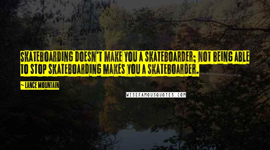 Lance Mountain quotes: Skateboarding doesn't make you a skateboarder; not being able to stop skateboarding makes you a skateboarder.