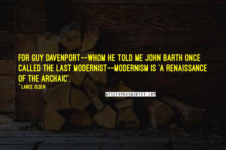 Lance Olsen quotes: For Guy Davenport--whom he told me John Barth once called the last modernist--modernism is 'a renaissance of the archaic'.