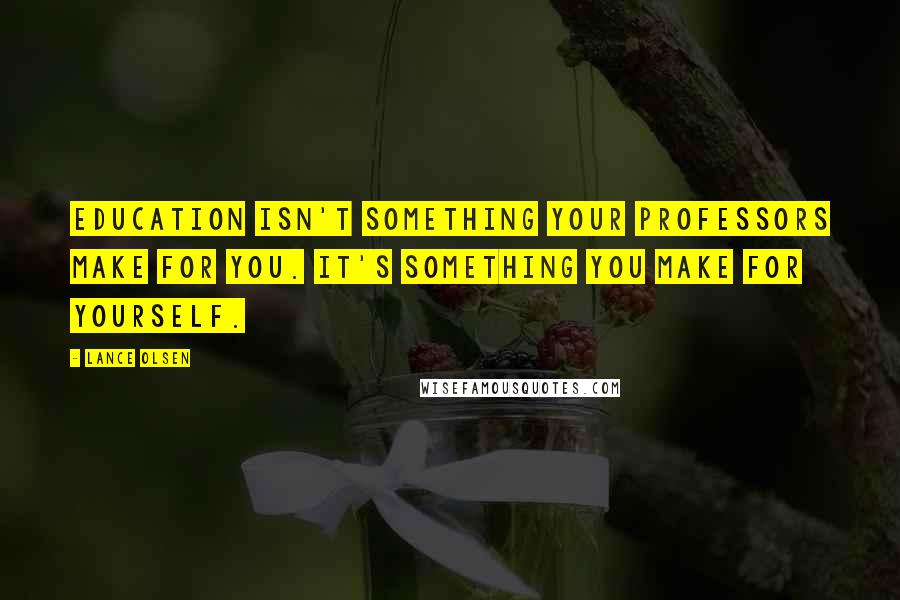 Lance Olsen quotes: Education isn't something your professors make for you. It's something you make for yourself.