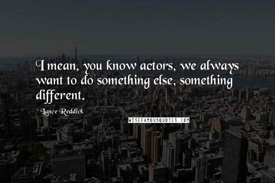 Lance Reddick quotes: I mean, you know actors, we always want to do something else, something different.