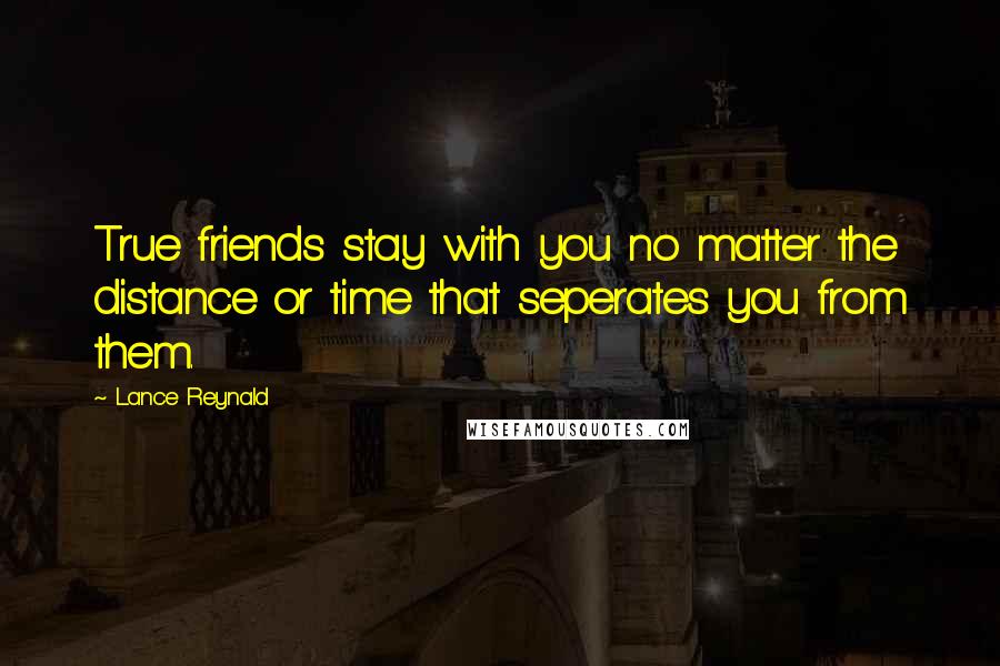 Lance Reynald quotes: True friends stay with you no matter the distance or time that seperates you from them.