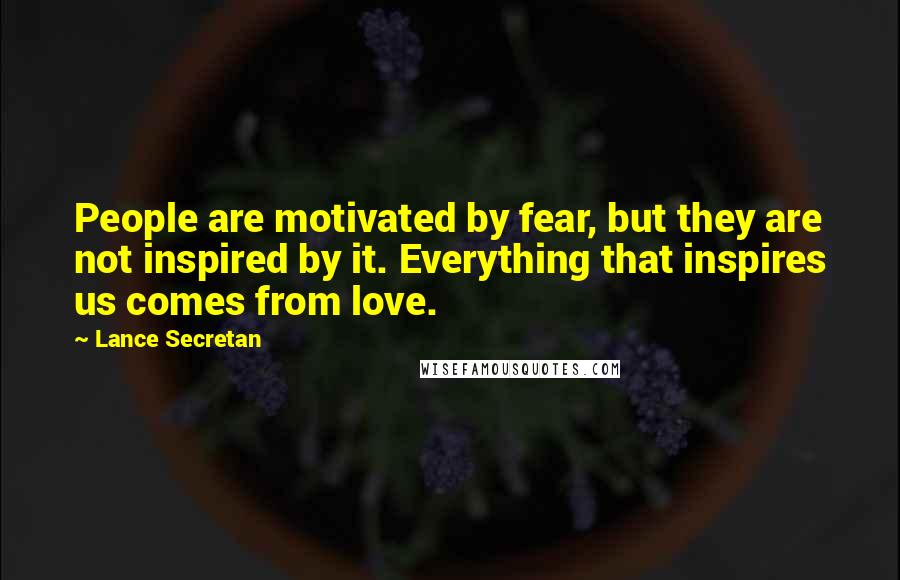 Lance Secretan quotes: People are motivated by fear, but they are not inspired by it. Everything that inspires us comes from love.