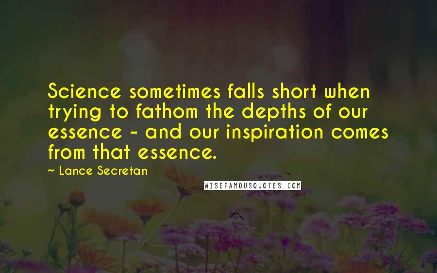 Lance Secretan quotes: Science sometimes falls short when trying to fathom the depths of our essence - and our inspiration comes from that essence.