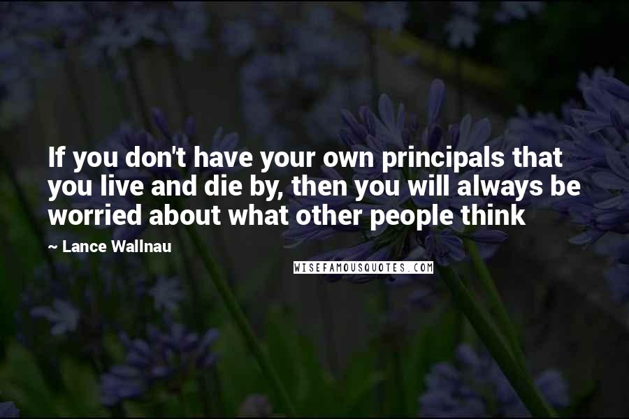 Lance Wallnau quotes: If you don't have your own principals that you live and die by, then you will always be worried about what other people think