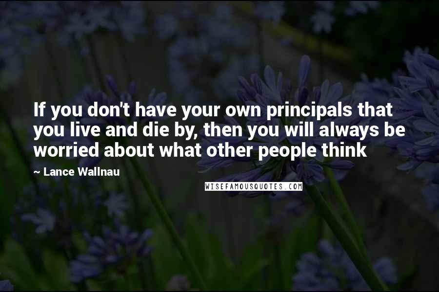 Lance Wallnau quotes: If you don't have your own principals that you live and die by, then you will always be worried about what other people think Lance Wallnau quotes: If you don't have your own principals that you live and die by, then you will always be worried about what other people think