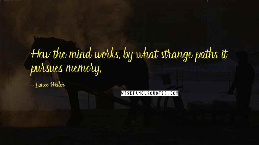 Lance Weller quotes: How the mind works, by what strange paths it pursues memory.