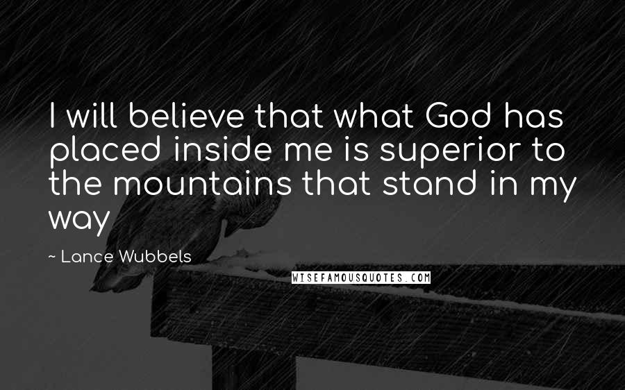 Lance Wubbels quotes: I will believe that what God has placed inside me is superior to the mountains that stand in my way