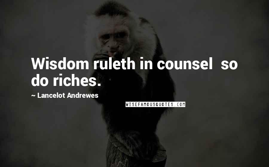 Lancelot Andrewes quotes: Wisdom ruleth in counsel so do riches.