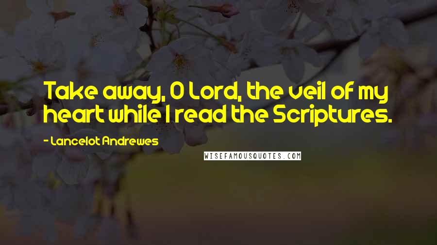 Lancelot Andrewes quotes: Take away, O Lord, the veil of my heart while I read the Scriptures.