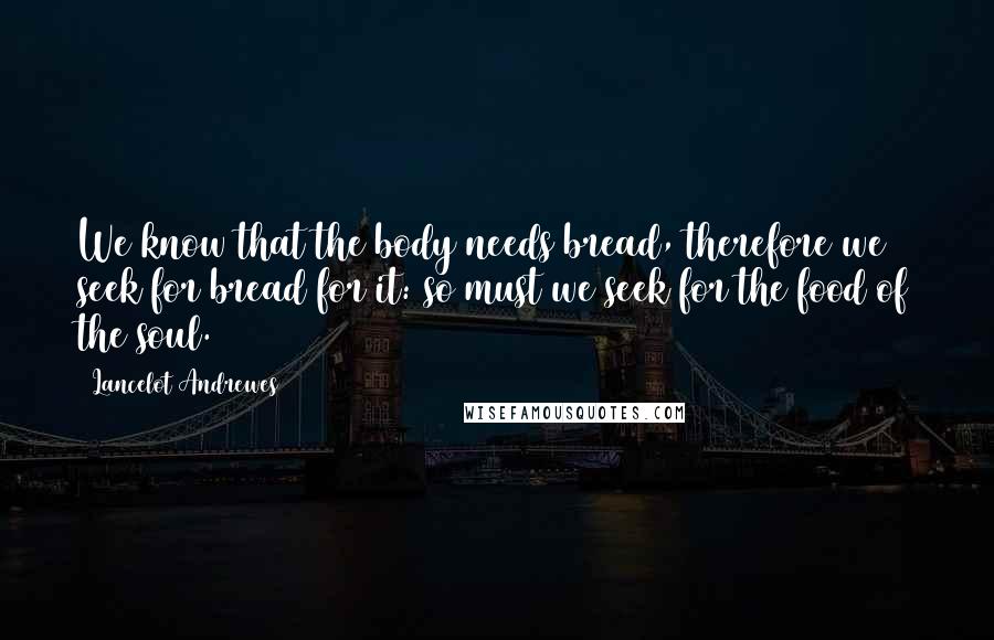 Lancelot Andrewes quotes: We know that the body needs bread, therefore we seek for bread for it: so must we seek for the food of the soul.