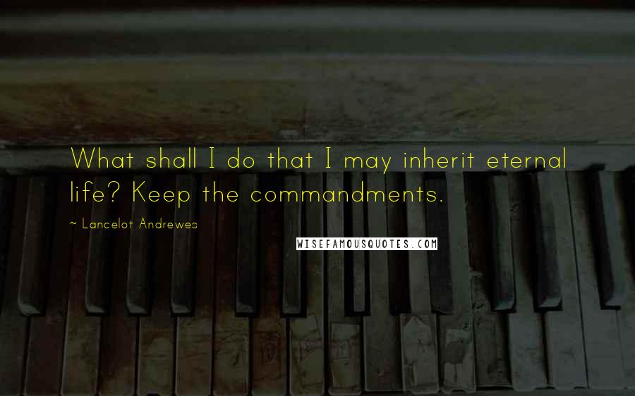 Lancelot Andrewes quotes: What shall I do that I may inherit eternal life? Keep the commandments.