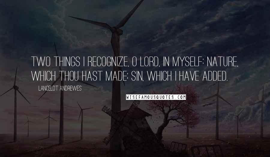 Lancelot Andrewes quotes: Two things I recognize, O Lord, in myself: Nature, which Thou hast made; Sin, which I have added.
