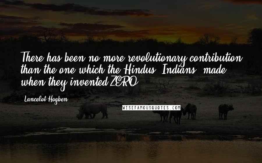 Lancelot Hogben quotes: There has been no more revolutionary contribution than the one which the Hindus (Indians) made when they invented ZERO. Lancelot Hogben quotes: There has been no more revolutionary contribution than the one which the Hindus (Indians) made when they invented ZERO.
