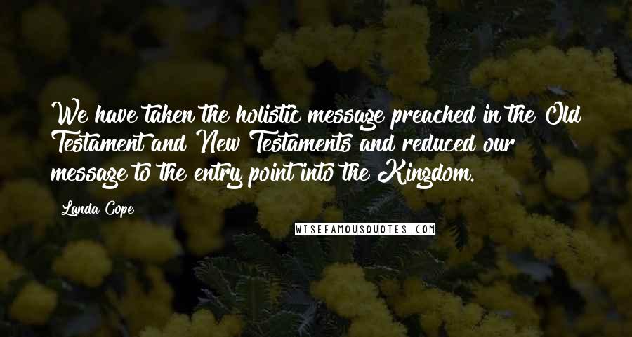 Landa Cope quotes: We have taken the holistic message preached in the Old Testament and New Testaments and reduced our message to the entry point into the Kingdom.