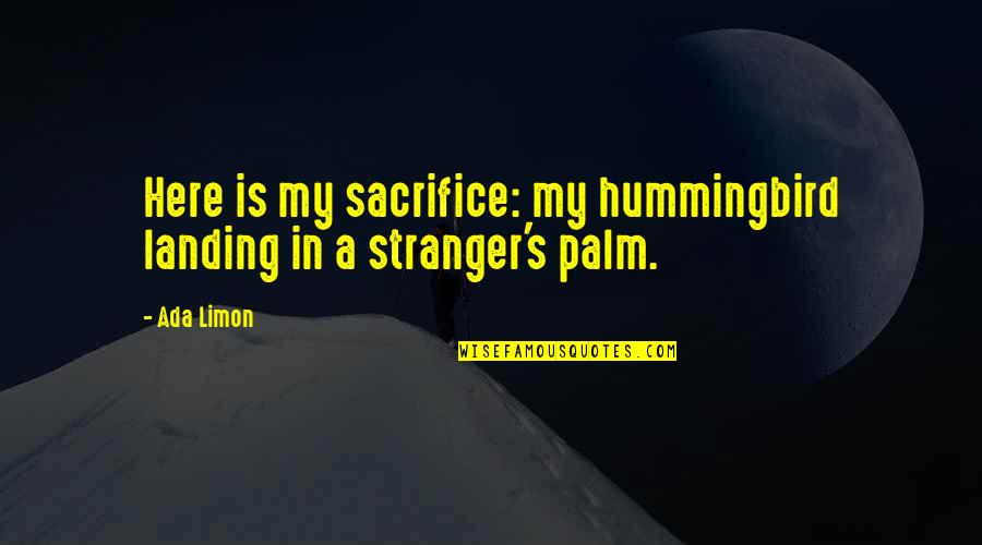 Landing Quotes By Ada Limon: Here is my sacrifice: my hummingbird landing in