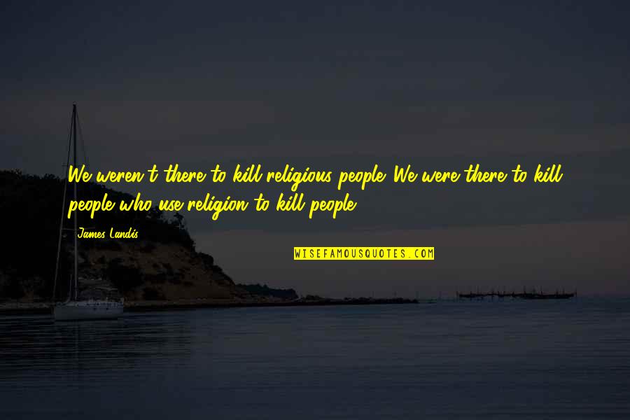 Landis's Quotes By James Landis: We weren't there to kill religious people. We