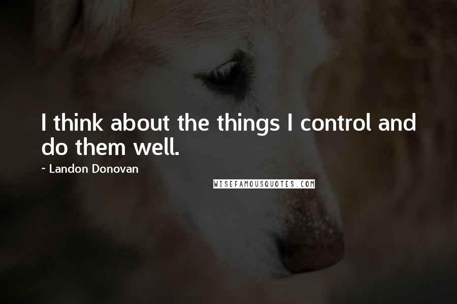 Landon Donovan quotes: I think about the things I control and do them well.