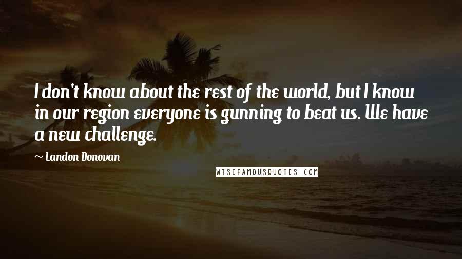 Landon Donovan quotes: I don't know about the rest of the world, but I know in our region everyone is gunning to beat us. We have a new challenge.