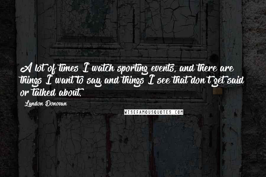 Landon Donovan quotes: A lot of times I watch sporting events, and there are things I want to say and things I see that don't get said or talked about.